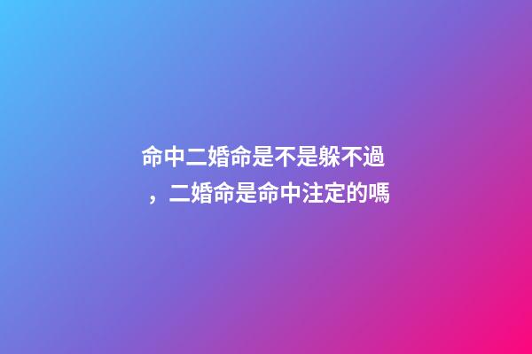 命中二婚命是不是躲不過，二婚命是命中注定的嗎
